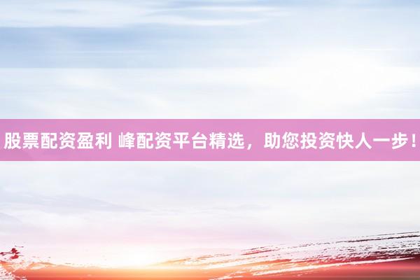 股票配资盈利 峰配资平台精选，助您投资快人一步！
