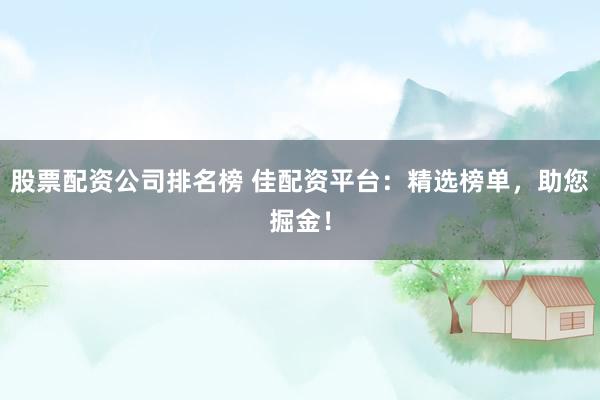 股票配资公司排名榜 佳配资平台：精选榜单，助您掘金！
