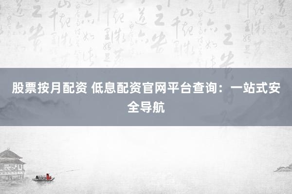 股票按月配资 低息配资官网平台查询：一站式安全导航