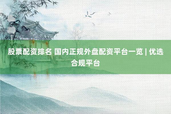 股票配资排名 国内正规外盘配资平台一览 | 优选合规平台