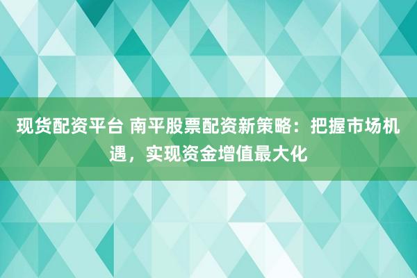 现货配资平台 南平股票配资新策略：把握市场机遇，实现资金增值最大化