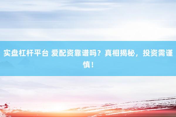 实盘杠杆平台 爱配资靠谱吗？真相揭秘，投资需谨慎！