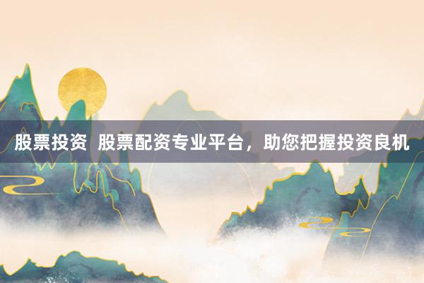 股票投资  股票配资专业平台，助您把握投资良机