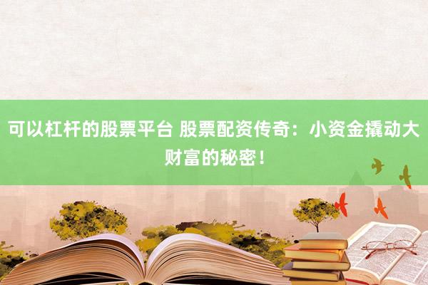 可以杠杆的股票平台 股票配资传奇：小资金撬动大财富的秘密！