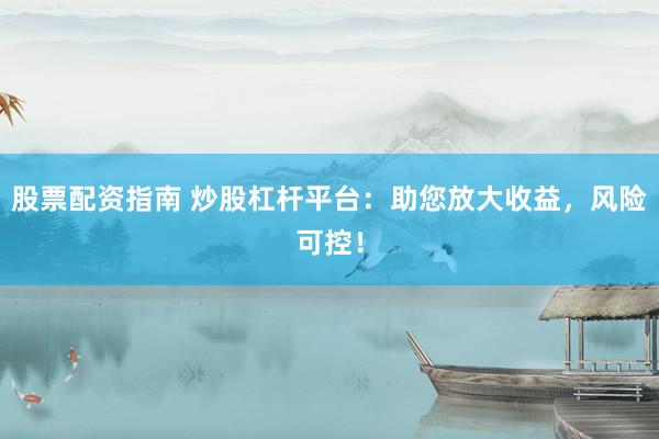 股票配资指南 炒股杠杆平台：助您放大收益，风险可控！