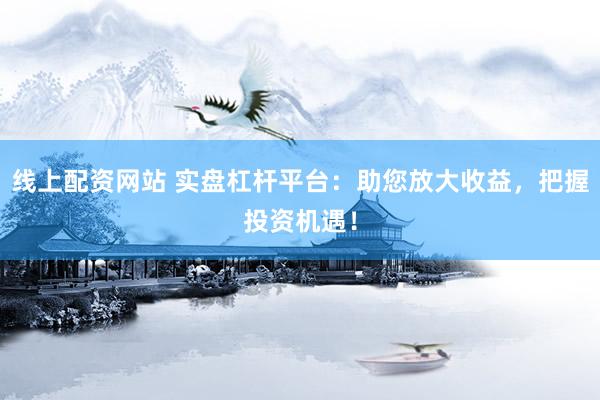 线上配资网站 实盘杠杆平台：助您放大收益，把握投资机遇！