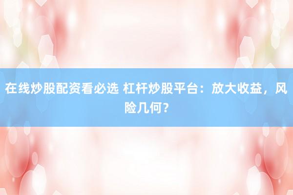 在线炒股配资看必选 杠杆炒股平台：放大收益，风险几何？