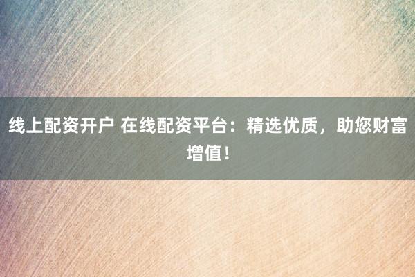 线上配资开户 在线配资平台：精选优质，助您财富增值！