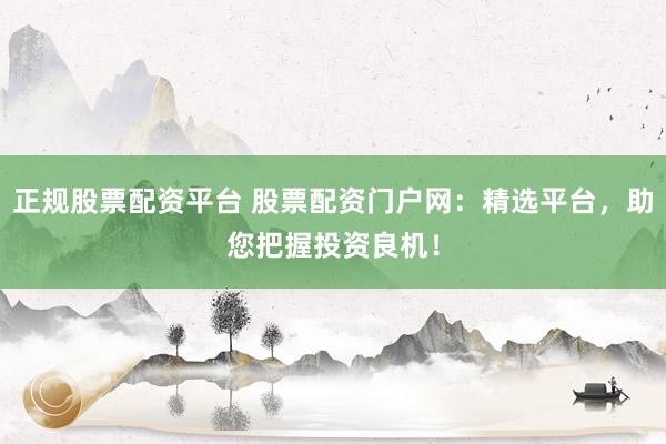 正规股票配资平台 股票配资门户网：精选平台，助您把握投资良机！