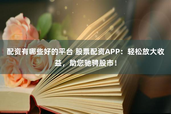 配资有哪些好的平台 股票配资APP：轻松放大收益，助您驰骋股市！