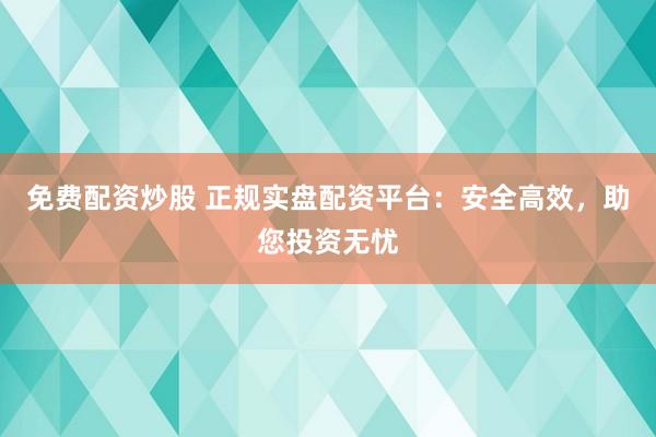 免费配资炒股 正规实盘配资平台：安全高效，助您投资无忧