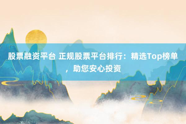 股票融资平台 正规股票平台排行：精选Top榜单，助您安心投资