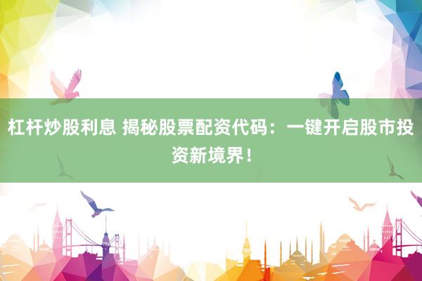 杠杆炒股利息 揭秘股票配资代码：一键开启股市投资新境界！