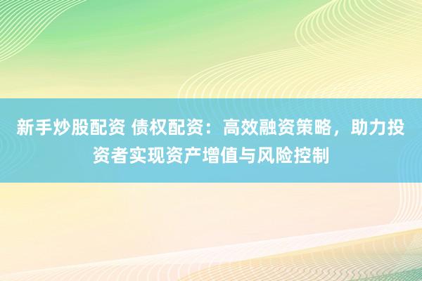 新手炒股配资 债权配资：高效融资策略，助力投资者实现资产增值与风险控制