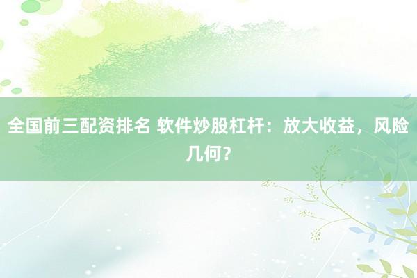 全国前三配资排名 软件炒股杠杆：放大收益，风险几何？