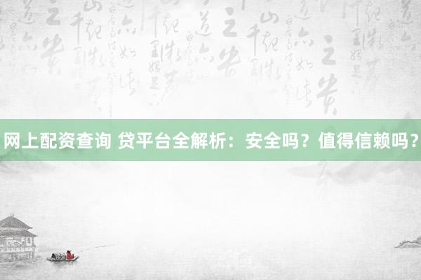 网上配资查询 贷平台全解析：安全吗？值得信赖吗？