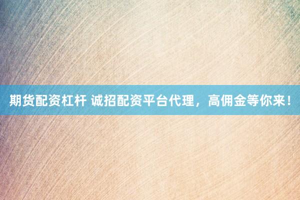 期货配资杠杆 诚招配资平台代理，高佣金等你来！