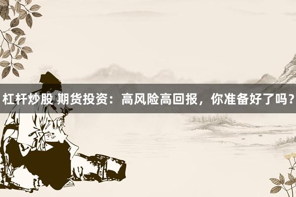 杠杆炒股 期货投资：高风险高回报，你准备好了吗？
