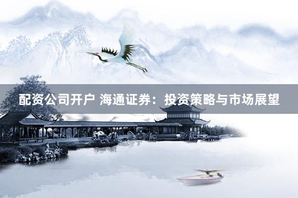 配资公司开户 海通证券：投资策略与市场展望