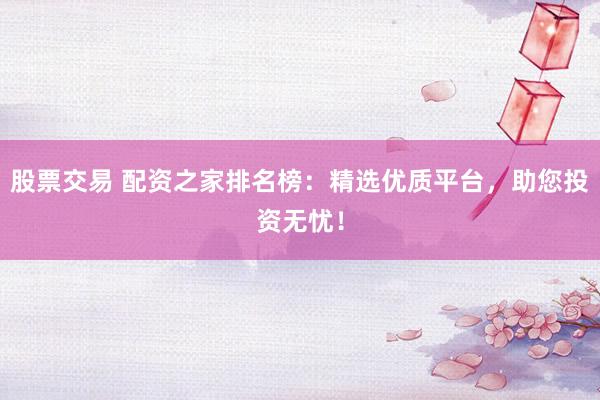 股票交易 配资之家排名榜:精选优质平台,助您投资无忧!