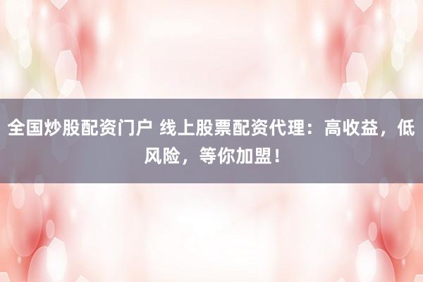 全国炒股配资门户 线上股票配资代理：高收益，低风险，等你加盟！