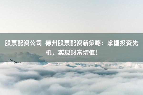 股票配资公司  德州股票配资新策略：掌握投资先机，实现财富增值！