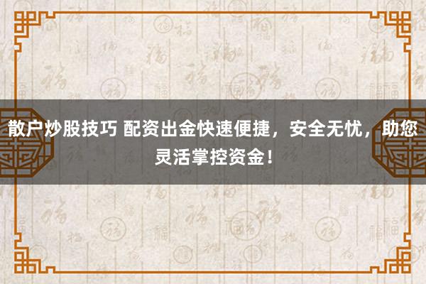 散户炒股技巧 配资出金快速便捷，安全无忧，助您灵活掌控资金！