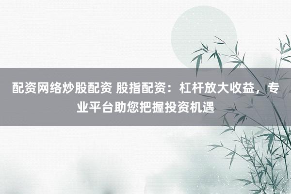 配资网络炒股配资 股指配资：杠杆放大收益，专业平台助您把握投资机遇