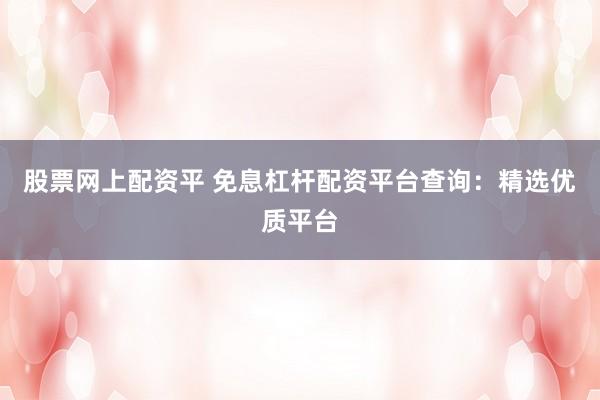 股票网上配资平 免息杠杆配资平台查询：精选优质平台