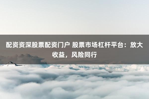 配资资深股票配资门户 股票市场杠杆平台：放大收益，风险同行