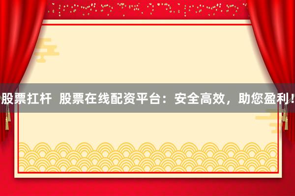 股票扛杆  股票在线配资平台：安全高效，助您盈利！