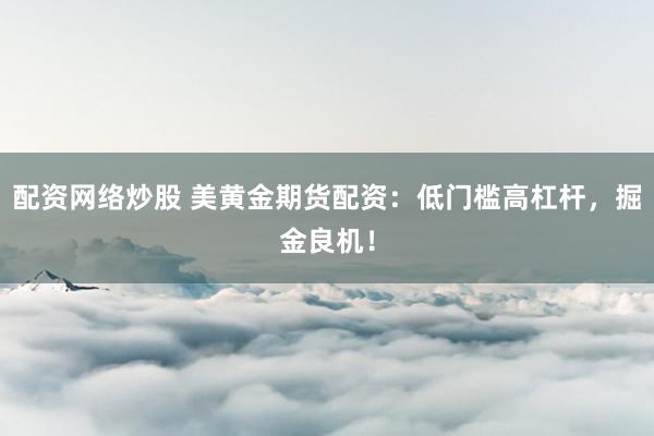 配资网络炒股 美黄金期货配资:低门槛高杠杆,掘金良机!