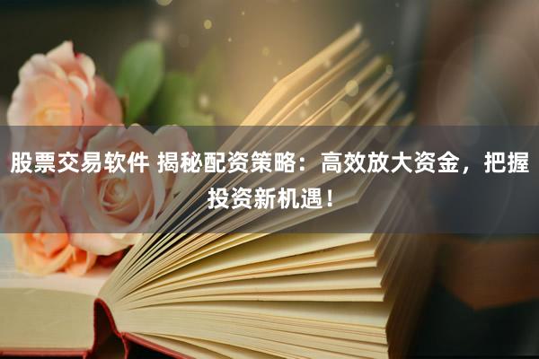股票交易软件 揭秘配资策略:高效放大资金,把握投资新机遇!