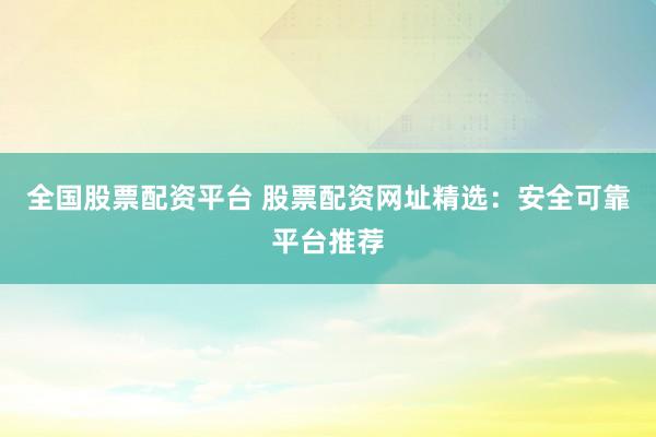全国股票配资平台 股票配资网址精选：安全可靠平台推荐
