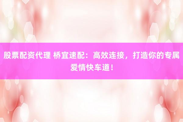 股票配资代理 桥宜速配：高效连接，打造你的专属爱情快车道！