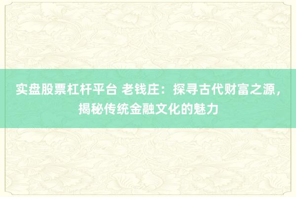 实盘股票杠杆平台 老钱庄:探寻古代财富之源,揭秘传统金融文化的魅力