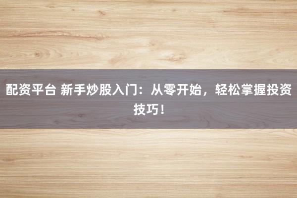 配资平台 新手炒股入门:从零开始,轻松掌握投资技巧!
