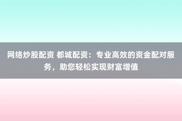 网络炒股配资 都城配资:专业高效的资金配对服务,助您轻松实现财富增值
