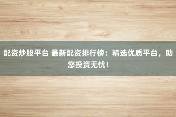 配资炒股平台 最新配资排行榜：精选优质平台，助您投资无忧！