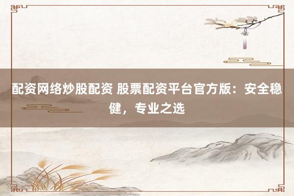 配资网络炒股配资 股票配资平台官方版:安全稳健,专业之选