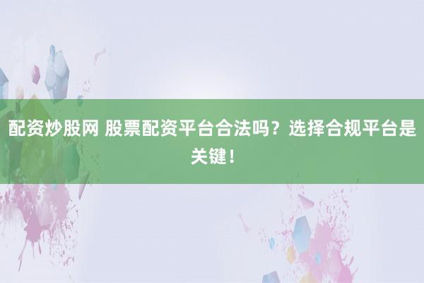 配资炒股网 股票配资平台合法吗?选择合规平台是关键!