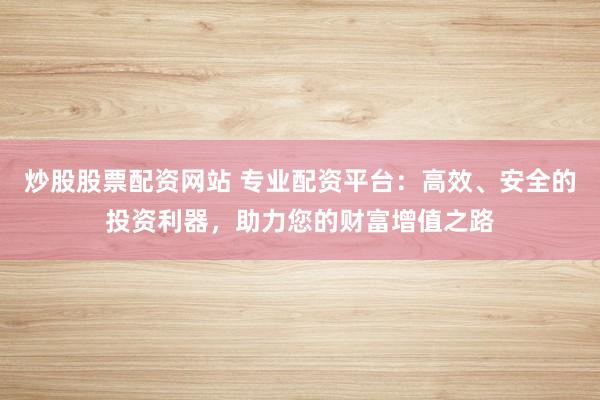 炒股股票配资网站 专业配资平台:高效、安全的投资利器,助力您的财富增值之路