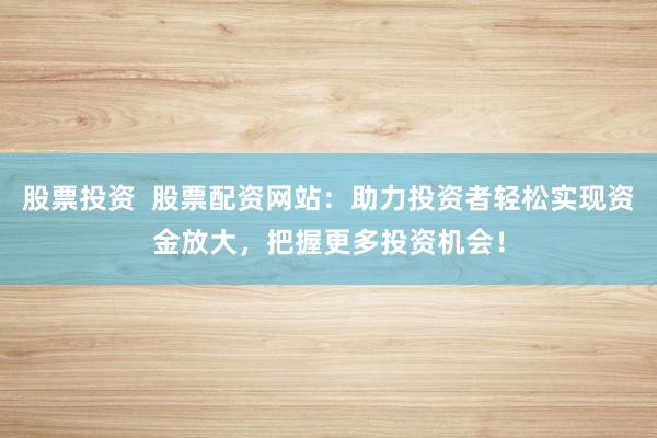股票投资 股票配资网站:助力投资者轻松实现资金放大,把握更多投资机会!