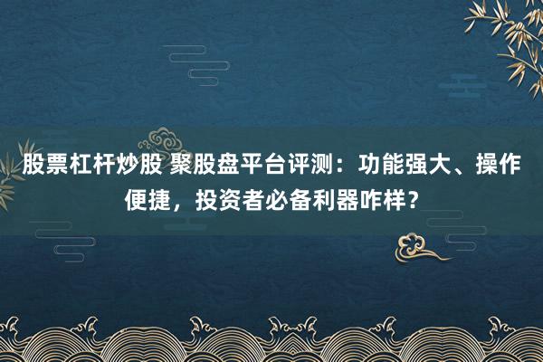 股票杠杆炒股 聚股盘平台评测：功能强大、操作便捷，投资者必备利器咋样？