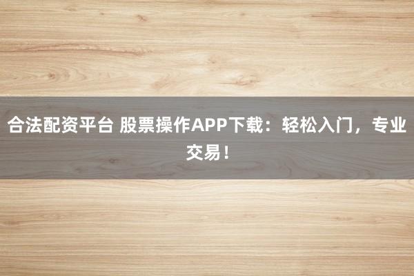 合法配资平台 股票操作APP下载：轻松入门，专业交易！