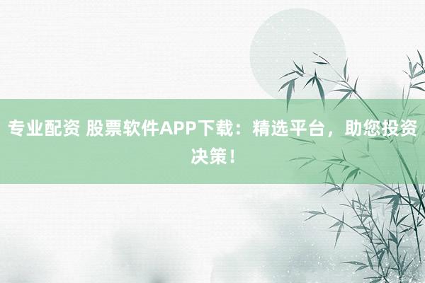 专业配资 股票软件APP下载:精选平台,助您投资决策!