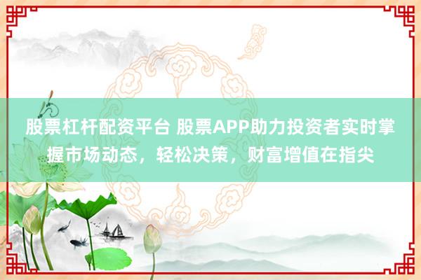 股票杠杆配资平台 股票APP助力投资者实时掌握市场动态，轻松决策，财富增值在指尖