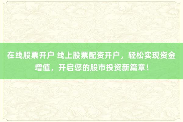 在线股票开户 线上股票配资开户，轻松实现资金增值，开启您的股市投资新篇章！
