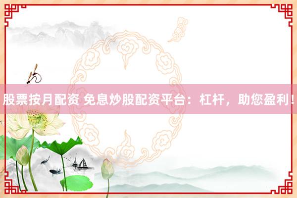 股票按月配资 免息炒股配资平台:杠杆,助您盈利!