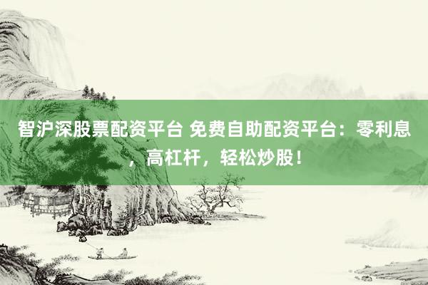 智沪深股票配资平台 免费自助配资平台:零利息,高杠杆,轻松炒股!
